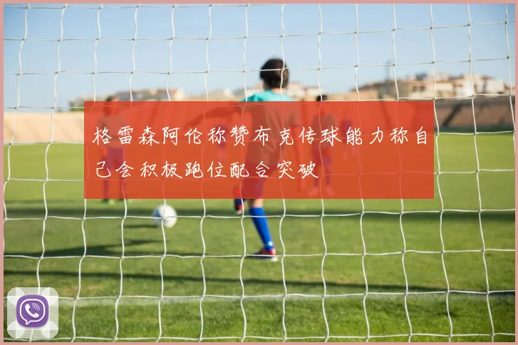 格雷森阿伦称赞布克传球能力称自己会积极跑位配合突破
