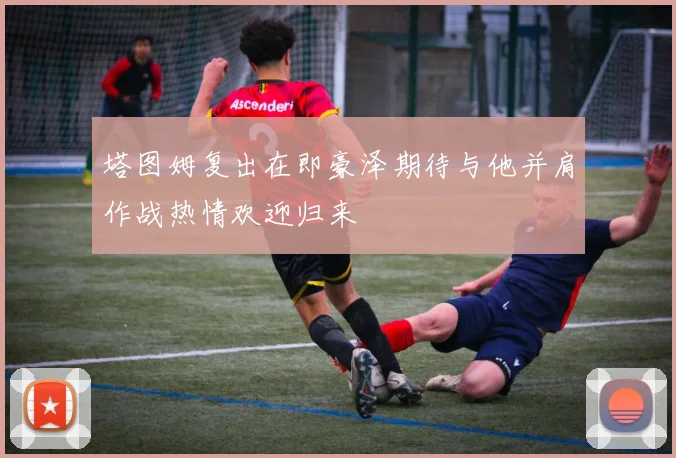 塔图姆复出在即豪泽期待与他并肩作战热情欢迎归来