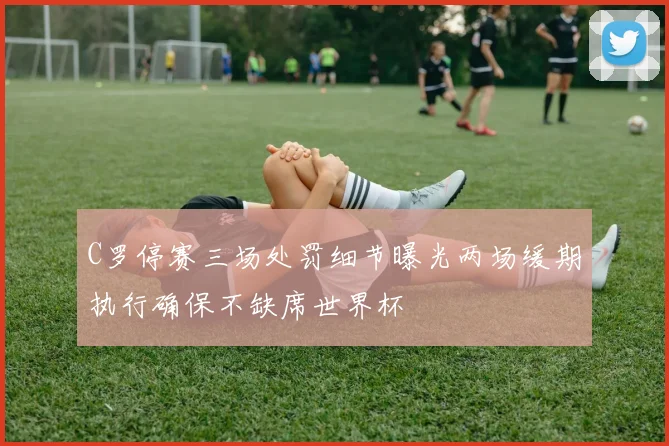 C罗停赛三场处罚细节曝光两场缓期执行确保不缺席世界杯
