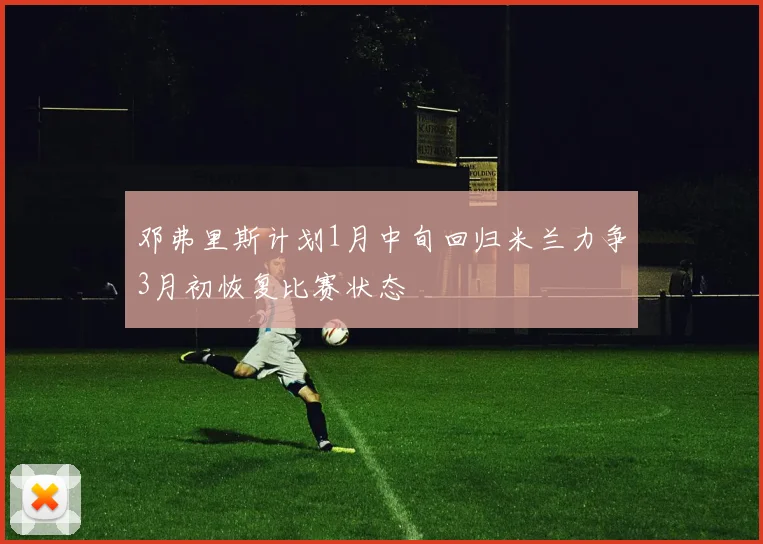 邓弗里斯计划1月中旬回归米兰力争3月初恢复比赛状态