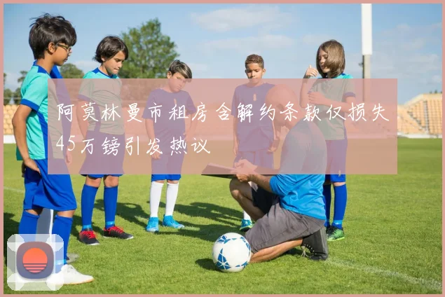 阿莫林曼市租房含解约条款仅损失45万镑引发热议