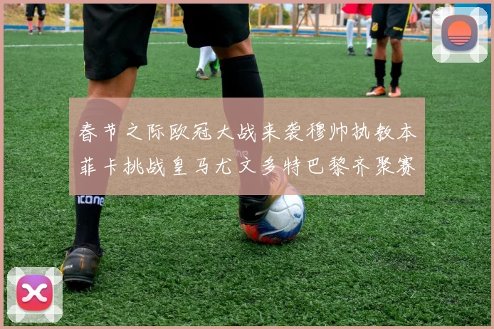 春节之际欧冠大战来袭穆帅执教本菲卡挑战皇马尤文多特巴黎齐聚赛场