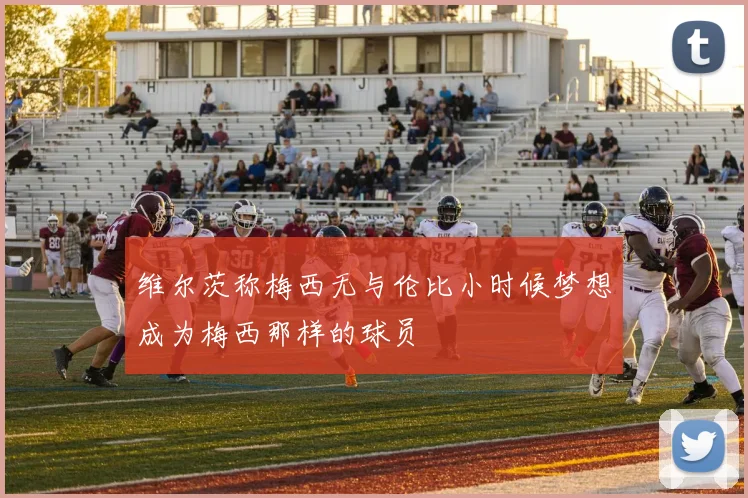 维尔茨称梅西无与伦比小时候梦想成为梅西那样的球员