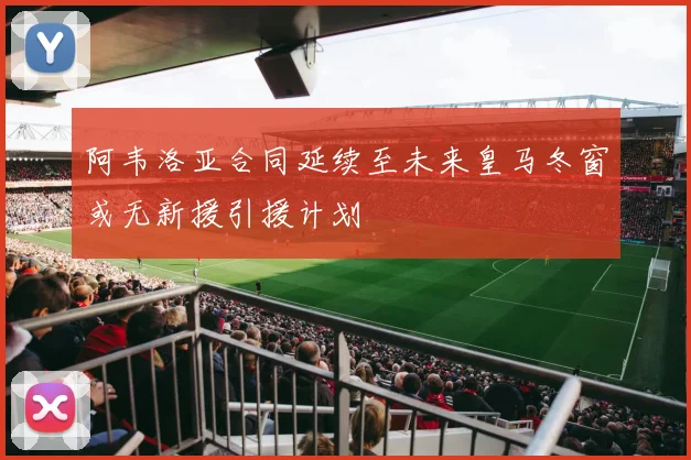阿韦洛亚合同延续至未来皇马冬窗或无新援引援计划