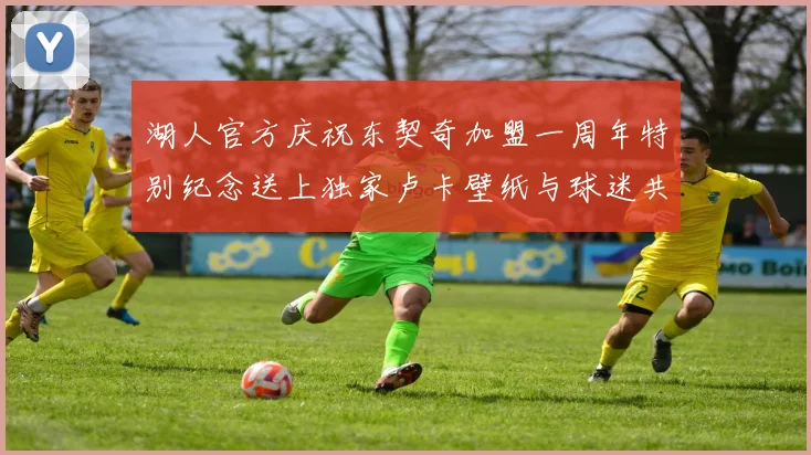 湖人官方庆祝东契奇加盟一周年特别纪念送上独家卢卡壁纸与球迷共享快乐时光