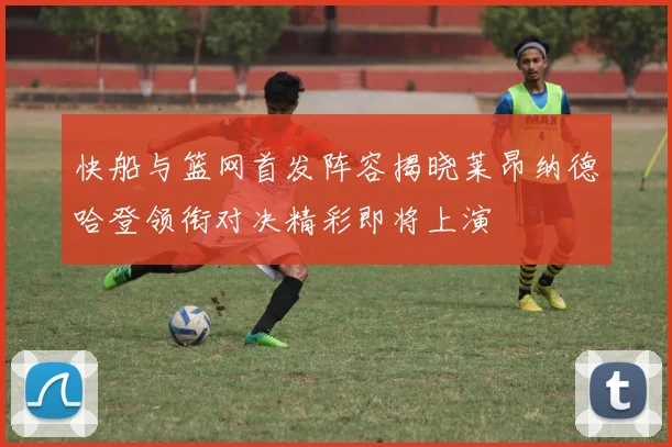 快船与篮网首发阵容揭晓莱昂纳德哈登领衔对决精彩即将上演