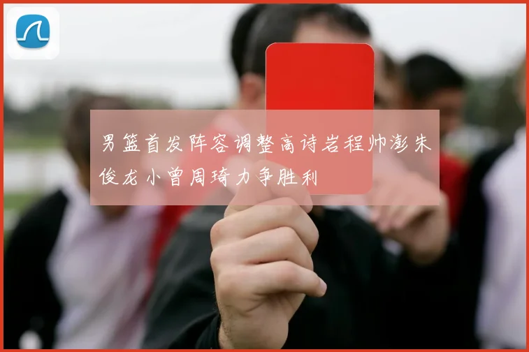 男篮首发阵容调整高诗岩程帅澎朱俊龙小曾周琦力争胜利