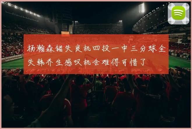 杨瀚森错失良机四投一中三分球全失韩乔生感叹机会难得可惜了