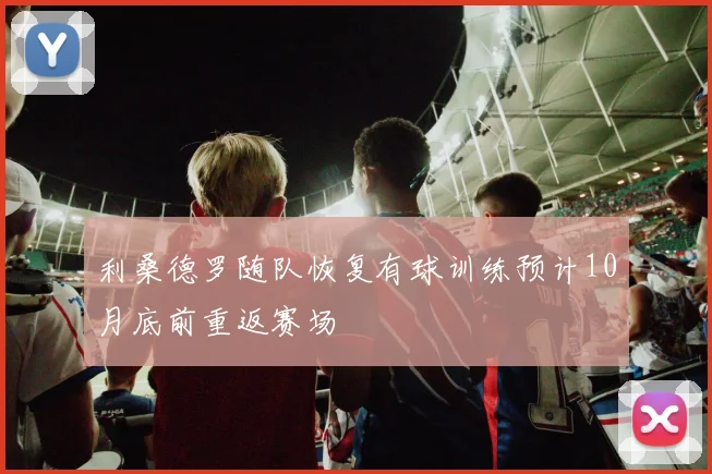 利桑德罗随队恢复有球训练预计10月底前重返赛场