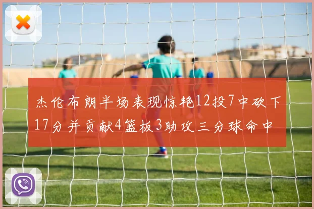 杰伦布朗半场表现惊艳12投7中砍下17分并贡献4篮板3助攻三分球命中率高达75
