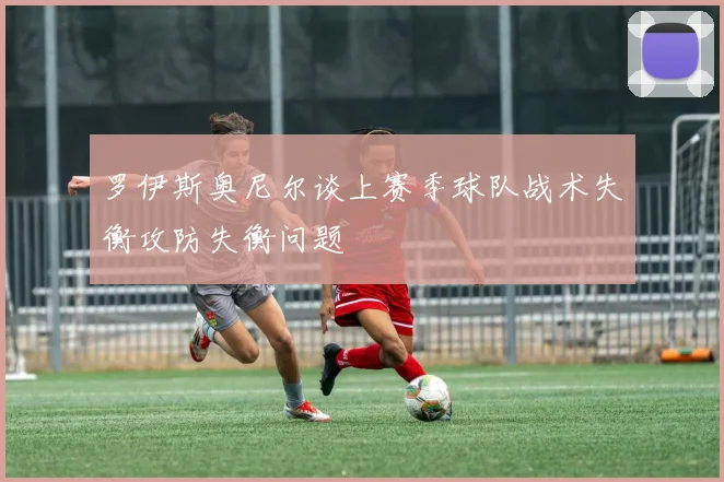 罗伊斯奥尼尔谈上赛季球队战术失衡攻防失衡问题