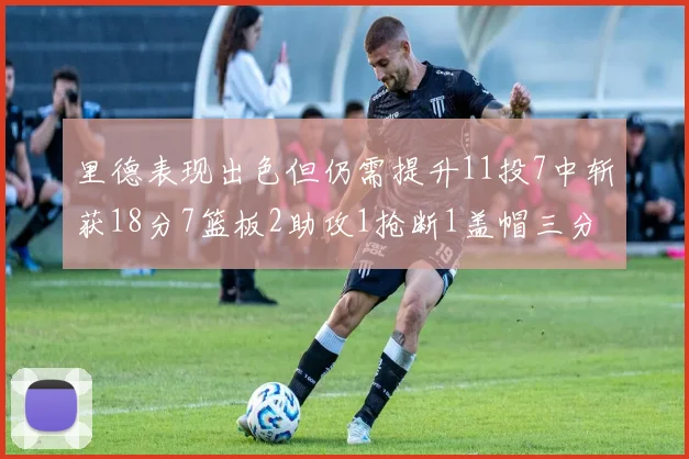 里德表现出色但仍需提升11投7中斩获18分7篮板2助攻1抢断1盖帽三分球命中率待加强