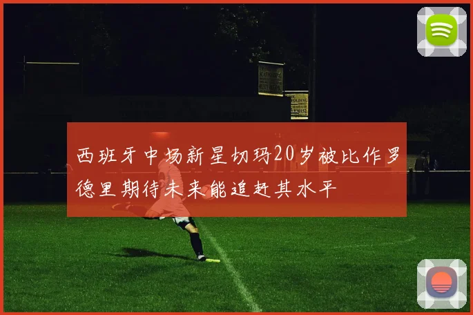 西班牙中场新星切玛20岁被比作罗德里期待未来能追赶其水平