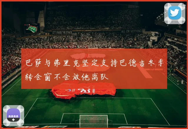 巴萨与弗里克坚定支持巴德吉冬季转会窗不会放他离队