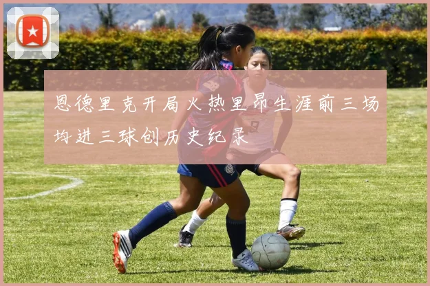 恩德里克开局火热里昂生涯前三场均进三球创历史纪录
