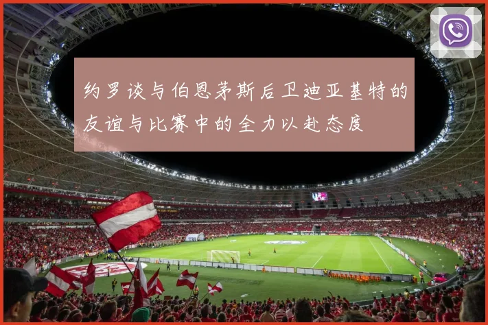 约罗谈与伯恩茅斯后卫迪亚基特的友谊与比赛中的全力以赴态度