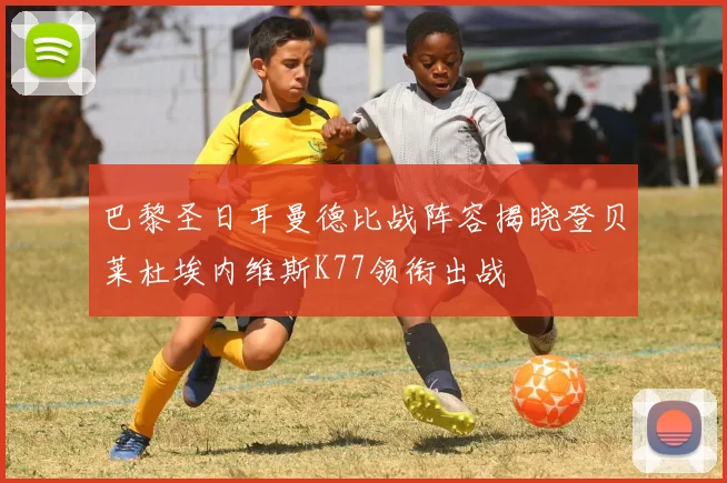 巴黎圣日耳曼德比战阵容揭晓登贝莱杜埃内维斯K77领衔出战