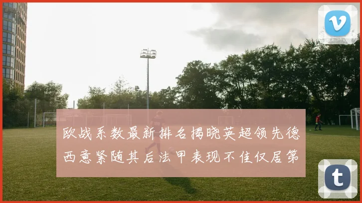 欧战系数最新排名揭晓英超领先德西意紧随其后法甲表现不佳仅居第八