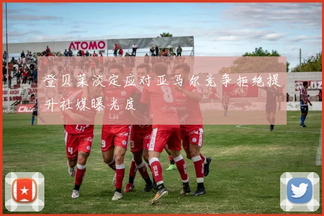 登贝莱淡定应对亚马尔竞争拒绝提升社媒曝光度