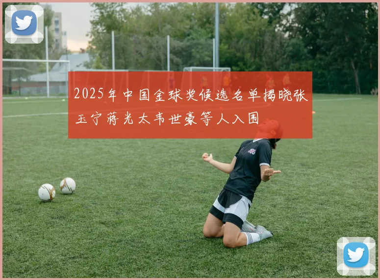 2025年中国金球奖候选名单揭晓张玉宁蒋光太韦世豪等人入围