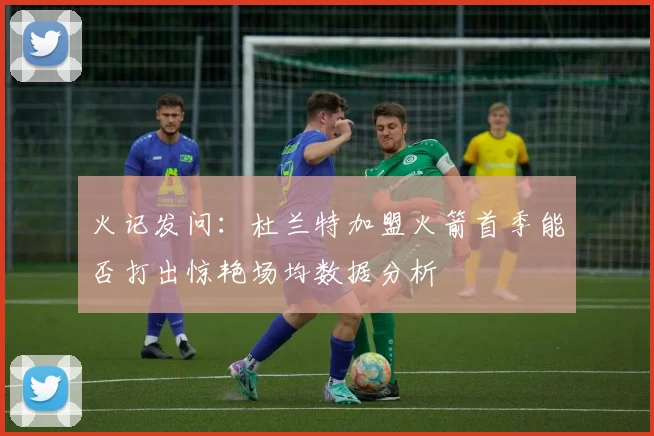 火记发问：杜兰特加盟火箭首季能否打出惊艳场均数据分析