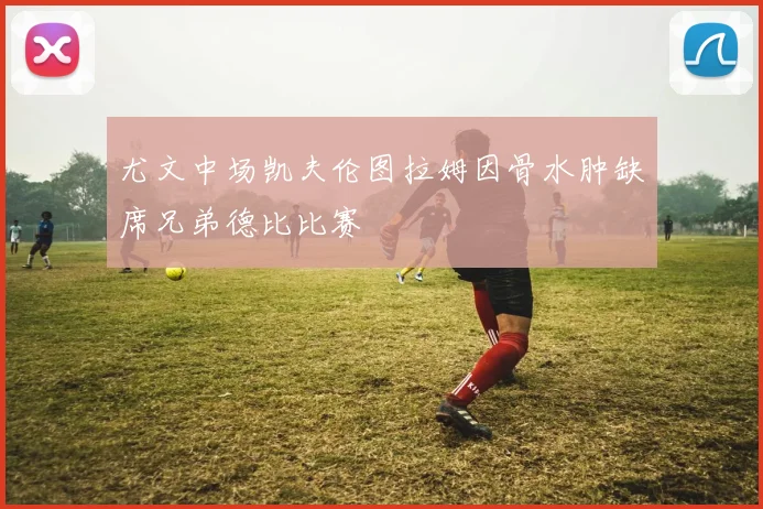 尤文中场凯夫伦图拉姆因骨水肿缺席兄弟德比比赛