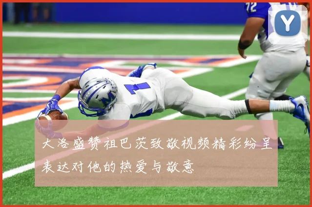 大洛盛赞祖巴茨致敬视频精彩纷呈表达对他的热爱与敬意