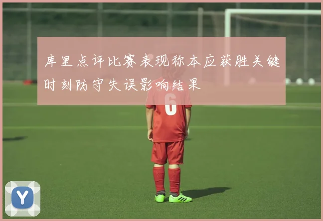 库里点评比赛表现称本应获胜关键时刻防守失误影响结果