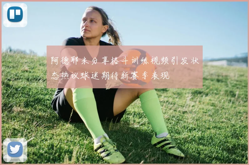 阿德耶米分享格斗训练视频引发状态热议球迷期待新赛季表现
