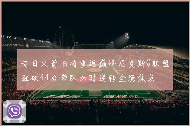 昔日火箭旧将重返巅峰尼克斯G联盟狂砍44分带队加时逆转全场焦点