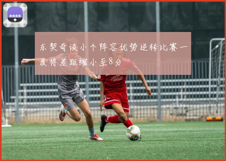 东契奇谈小个阵容优势逆转比赛一度将差距缩小至8分