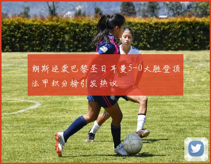 朗斯逆袭巴黎圣日耳曼5-0大胜登顶法甲积分榜引发热议