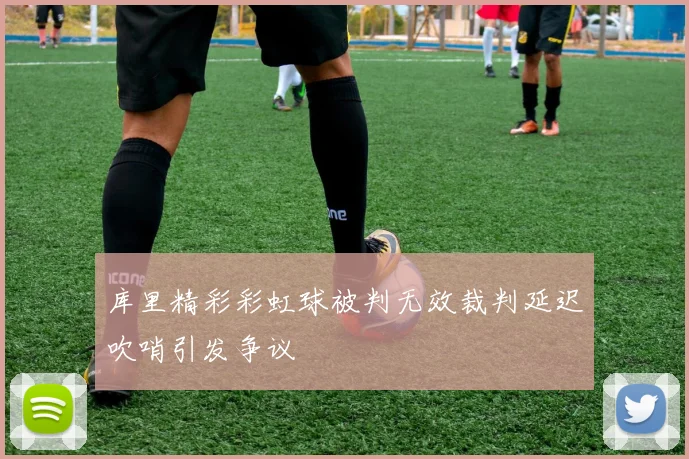 库里精彩彩虹球被判无效裁判延迟吹哨引发争议