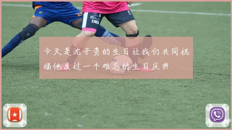 今天是沈子贵的生日让我们共同祝福他度过一个难忘的生日庆典