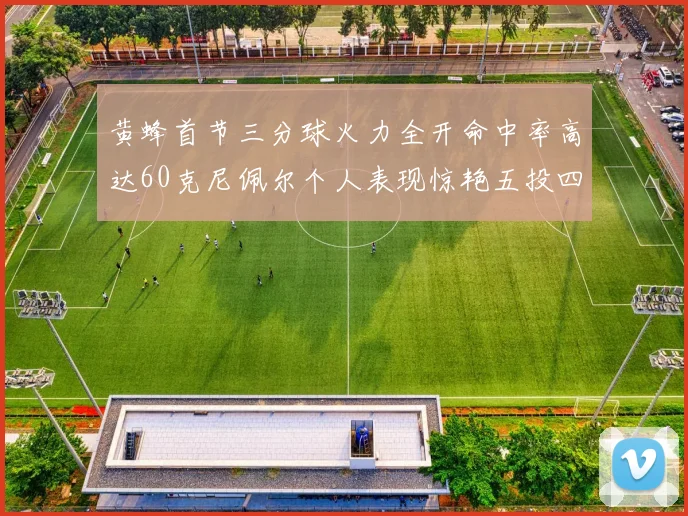 黄蜂首节三分球火力全开命中率高达60克尼佩尔个人表现惊艳五投四中
