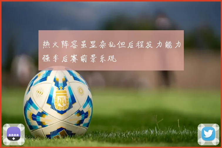热火阵容虽显杂乱但后程发力能力强季后赛前景乐观