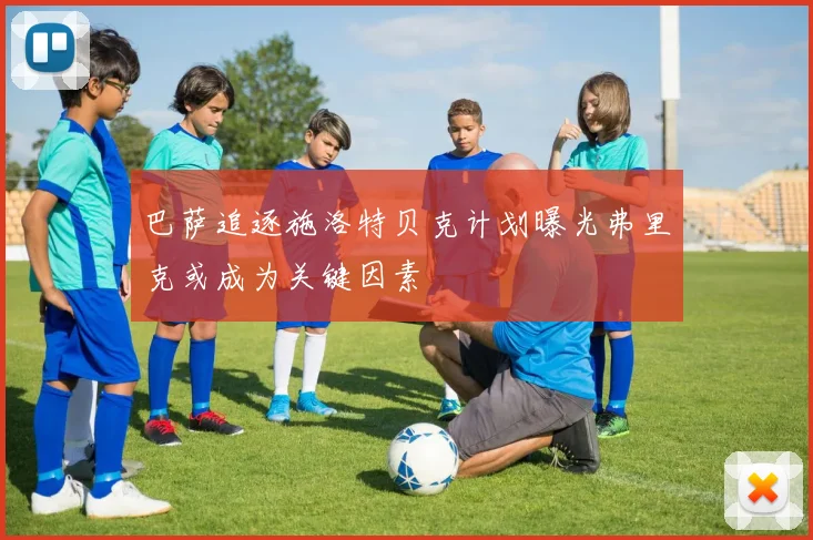 巴萨追逐施洛特贝克计划曝光弗里克或成为关键因素