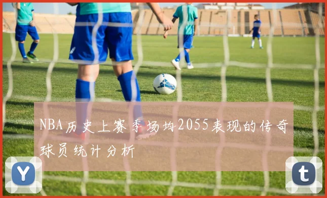 NBA历史上赛季场均2055表现的传奇球员统计分析