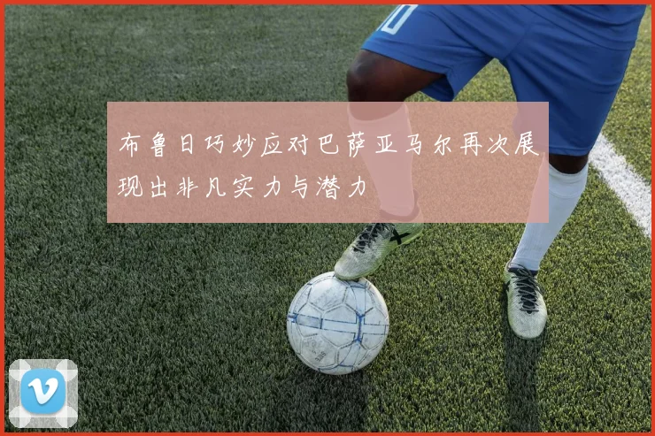 布鲁日巧妙应对巴萨亚马尔再次展现出非凡实力与潜力