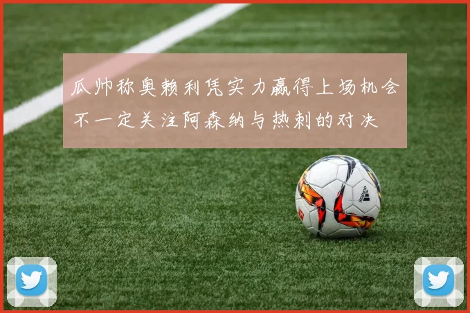 瓜帅称奥赖利凭实力赢得上场机会不一定关注阿森纳与热刺的对决